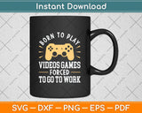 Born To Play Video Games Forced to Work - Funny Video Gamer Svg Png Dxf Cutting File