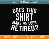 Does This Shirt Make Me Look Retired Svg Png Dxf Digital Cutting File