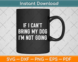 Dog Lover Funny Gift - If I Can't Bring My Dog I'm Not Going Svg Png Dxf Cutting File