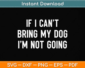 Dog Lover Funny Gift - If I Can't Bring My Dog I'm Not Going Svg Png Dxf Cutting File