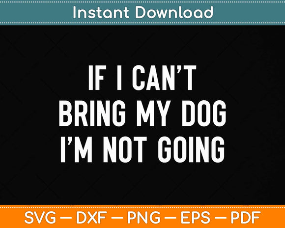 Dog Lover Funny Gift - If I Can't Bring My Dog I'm Not Going Svg Png Dxf Cutting File