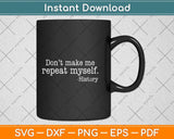 Don't Make Me Repeat Myself History Teacher Svg Png Dxf Digital Cutting File