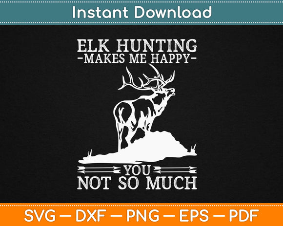 Elk Hunting Makes Me Happy you Not So Much Hunting Svg Printable Cutting Files