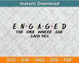 Engaged The One Where She Said Yes Svg Design Cricut Printable Cutting Files