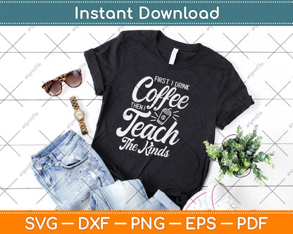 First I Drink Coffee Then I Teach Kids Svg Design Cricut Printable Cutting Files