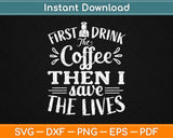 First I Drink The Coffee Then I Save The Lives Svg Design Cricut Printable Cutting Files