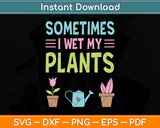 Gardening Flower Garden Gardener Sometimes I Wet My Plants Svg Png Dxf Cutting File