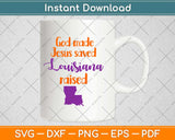 God Made Jesus Saved Louisiana Raised Svg Design Cricut Printable Cutting Files