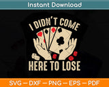 I Didn't Come Here To Lose - Card Player Casino Gambler Svg Png Dxf Digital Cutting File