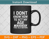 I Don't Know How To Act My Age I've Never Been This Old Before Svg Png Dxf Cutting File