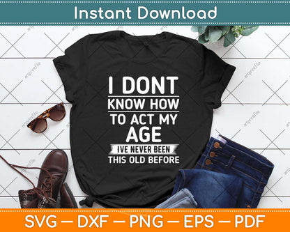 I Don't Know How To Act My Age I've Never Been This Old Before Svg Png Dxf Cutting File