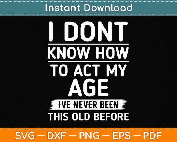 I Don't Know How To Act My Age I've Never Been This Old Before Svg Png Dxf Cutting File