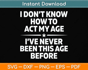 I Don't Know How To Act My Age I've Never Been This Age Svg Png Dxf Cutting File