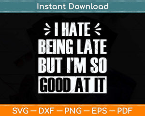 I Hate Being Late But I'm So Good At It Funny Svg Png Dxf Digital Cutting File