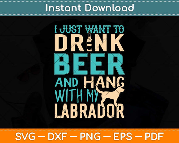 I Just Want To Drink Beer And Hang With My Labrador Svg Png Dxf Cutting File