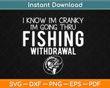 I Know I'm Cranky I'm Going Thru Fishing Withdrawal Svg Png Dxf Digital Cuting Files