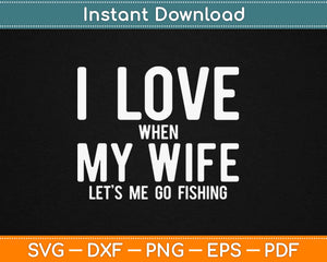 I Love it When My Wife Lets Me Go Fishing Svg Png Design Printable Cutting Files