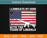 I Lubricate My Guns With Tears Of Liberals Svg Design Cricut Printable Cutting Files