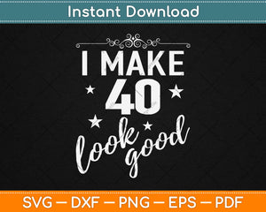 I Make 40 Look Good Svg Design Cricut Printable Cutting Files