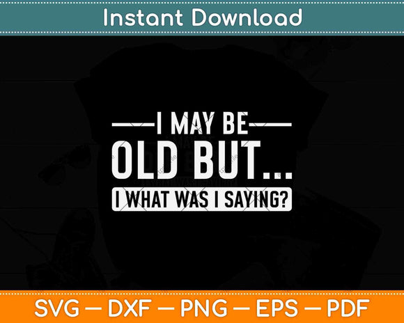 I May Be Old But I What Was I Saying Svg Png Dxf Digital Cutting File