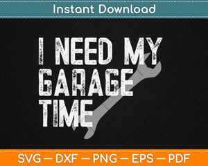 I Need My Garage Time - Funny Car Guy Svg Design Cricut Printable Cutting Files