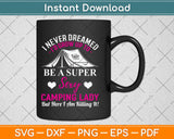 I Never Dreamed I'd Grow Up To Be A Super Sexy Camping Lady Svg Png Design