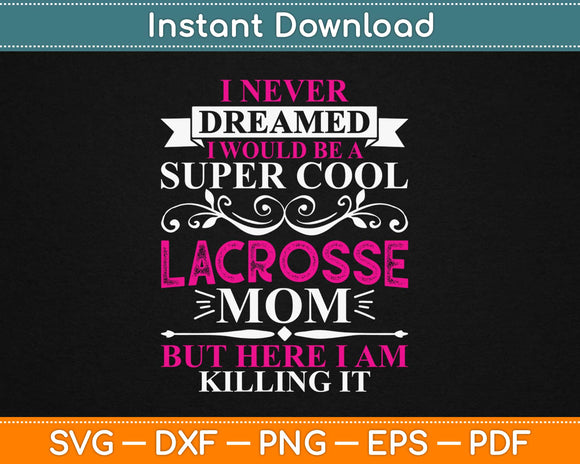 I Never Dreamed I Would Be A Super Cool Lacrosse Mom But Here I Am Killing It Svg File