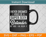 I Never Dreamed I Would Be A Super Sexy Bartender Funny Svg Cutting File