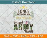 I Once Protected Him Now He Protects Me Proud Army Mom Svg Png Dxf Cutting File