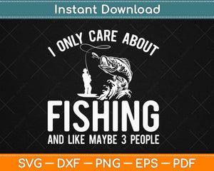 I Only Care About Fishing And Maybe 3 People Fishing Svg Design Cricut Cutting Files