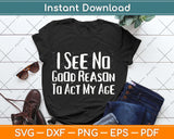 I See No Good Reason To Act My Age - Funny Humor Svg Png Dxf Digital Cutting File