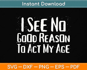 I See No Good Reason To Act My Age - Funny Humor Svg Png Dxf Digital Cutting File