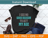 I See No Good Reason To Act My Age - Funny Svg Png Dxf Digital Cutting File