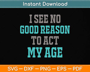 I See No Good Reason To Act My Age - Funny Svg Png Dxf Digital Cutting File