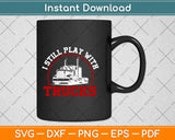 I Still Play With Trucks Driver Svg Design Cricut Printable Cutting Files