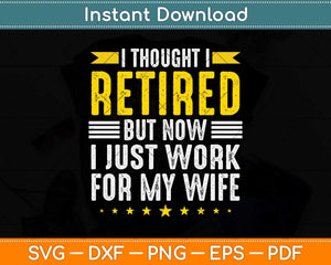 I Thought I Retired But Now I Just Work For My Wife Funny Retirement Svg Cutting File