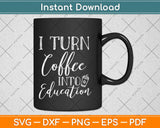 I Turn Coffee into Education Svg Design Cricut Printable Cutting Files