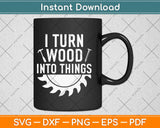 I Turn Wood Into Things Funny Dad Svg Design Cricut Printable Cutting Files