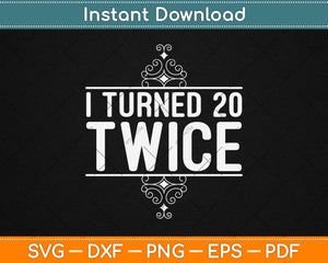 I Turned 20 Twice 40th Birthday Svg Design Cricut Printable Cutting Files