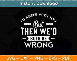 I'd Agree With You But Then We'd Both Be Wrong Svg Png Dxf Digital Cutting File