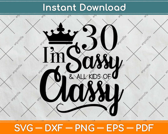 I'm 30 Sassy And All Kinds Of Classy Svg Design Cricut Printable Cutting Files