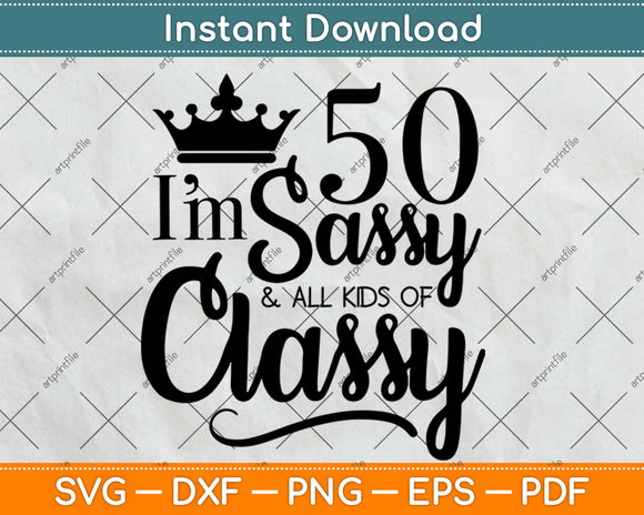I'm 50 Sassy And All Kinds Of Classy Birthday Svg Design Cricut Printable Cutting File
