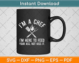 I'm a Chef I'm Here to Feed Your Ass Not Kiss It Svg Design Cricut Cutting Files