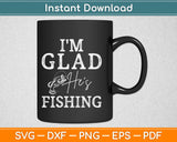 I'm Glad He's Fishing Svg Design Cricut Printable Cutting Files