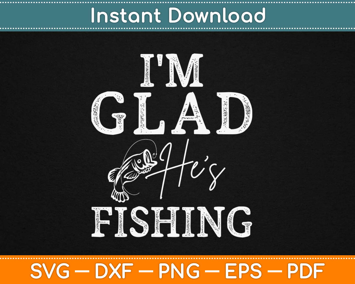 I'm Glad He's Fishing Svg Png Dxf Digital Craft Cut File – artprintfile