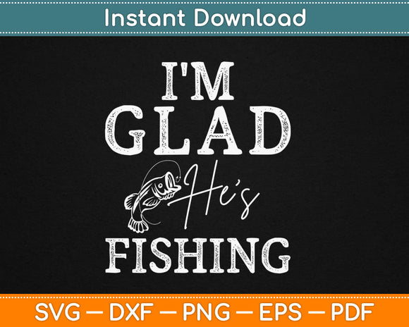 I'm Glad He's Fishing Svg Design Cricut Printable Cutting Files