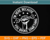 I'm Here Because You Broke Something Mechanic Handyman Svg Png Dxf Cutting File