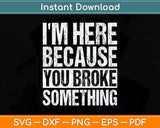 I'm Here Because You Broke Something Svg Png Dxf Digital Cutting File