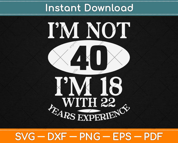 I’m Not 40 I’m 18 With 22 Years Experience Svg Design Cricut Printable Cutting Files