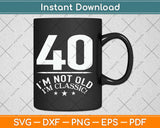 I'm Not Old I'm Classic! Happy 40th Birthday Svg Design Cricut Printable Cutting Files